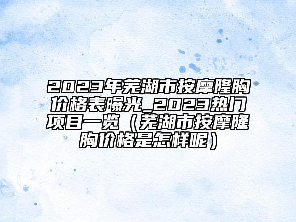 2023年蕪湖市按摩隆胸價格表曝光_2023熱門項目一覽（蕪湖市按摩隆胸價格是怎樣呢）