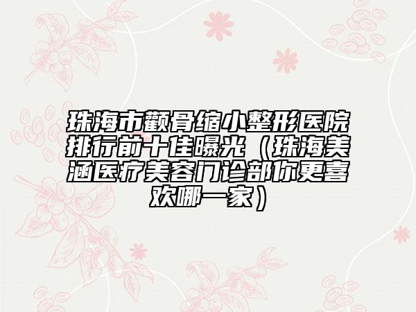珠海市顴骨縮小整形醫(yī)院排行前十佳曝光（珠海美涵醫(yī)療美容門診部你更喜歡哪一家）