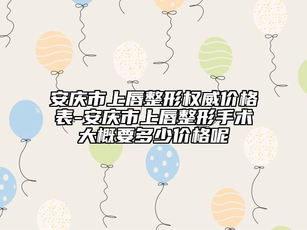 安慶市上唇整形權(quán)威價(jià)格表-安慶市上唇整形手術(shù)大概要多少價(jià)格呢