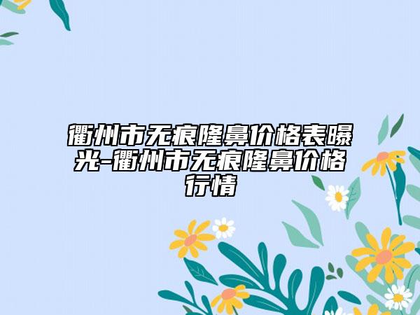 衢州市無痕隆鼻價格表曝光-衢州市無痕隆鼻價格行情