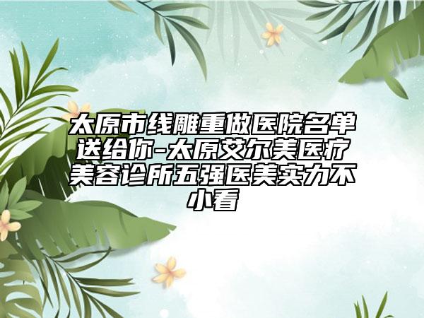 太原市線雕重做醫(yī)院名單送給你-太原艾爾美醫(yī)療美容診所五強(qiáng)醫(yī)美實(shí)力不小看