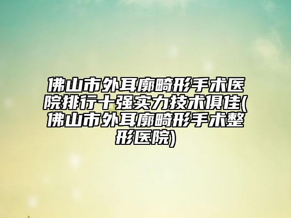 佛山市外耳廓畸形手術(shù)醫(yī)院排行十強(qiáng)實(shí)力技術(shù)俱佳(佛山市外耳廓畸形手術(shù)整形醫(yī)院)