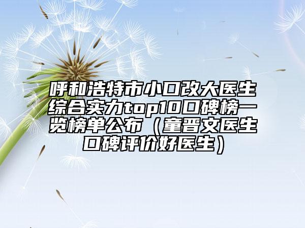 呼和浩特市小口改大醫(yī)生綜合實力top10口碑榜一覽榜單公布（童晉文醫(yī)生口碑評價好醫(yī)生）