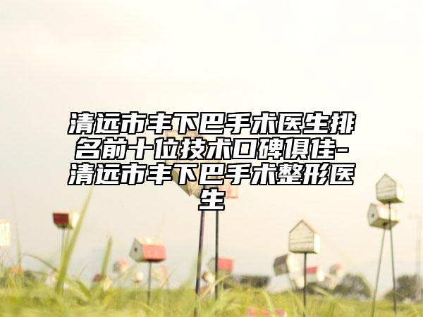 清遠(yuǎn)市豐下巴手術(shù)醫(yī)生排名前十位技術(shù)口碑俱佳-清遠(yuǎn)市豐下巴手術(shù)整形醫(yī)生