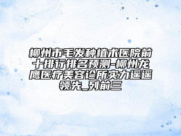 柳州市毛發(fā)種植術醫(yī)院前十排行排名預測-柳州龍鷹醫(yī)療美容診所實力遙遙領先_列前三