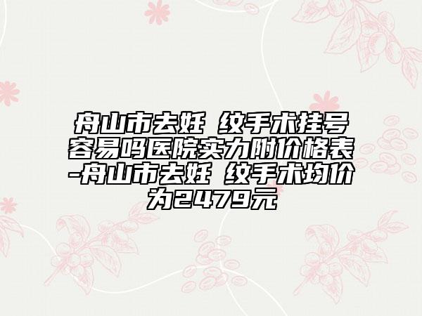 舟山市去妊姃紋手術(shù)掛號(hào)容易嗎醫(yī)院實(shí)力附價(jià)格表-舟山市去妊姃紋手術(shù)均價(jià)為2479元