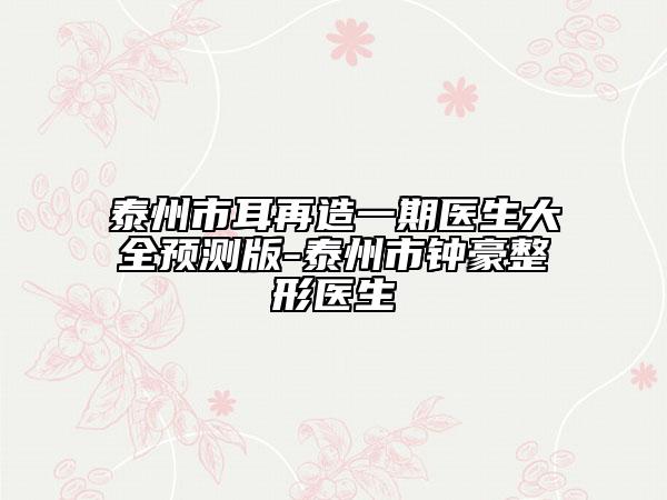 泰州市耳再造一期醫(yī)生大全預(yù)測(cè)版-泰州市鐘豪整形醫(yī)生