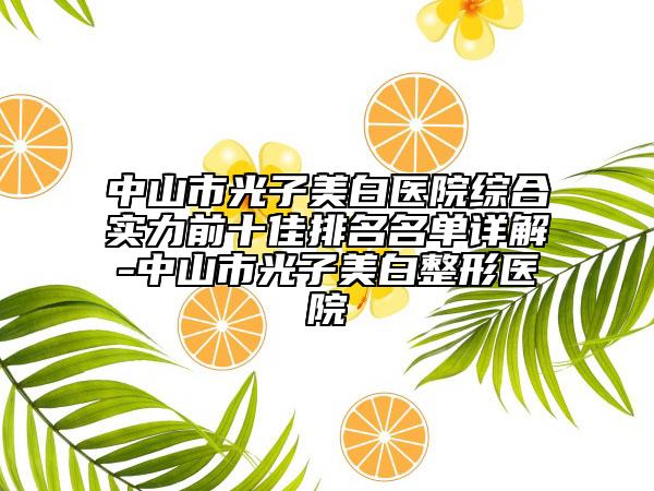 中山市光子美白醫(yī)院綜合實(shí)力前十佳排名名單詳解-中山市光子美白整形醫(yī)院