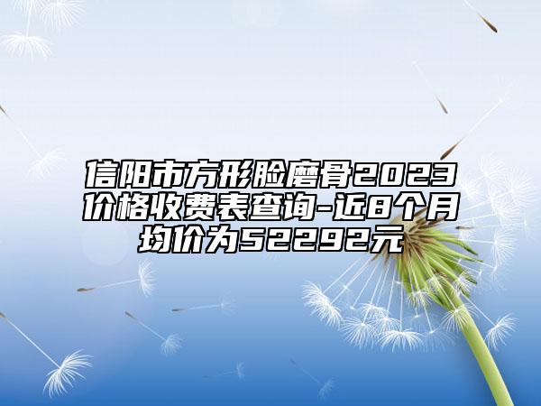 信陽(yáng)市方形臉磨骨2023價(jià)格收費(fèi)表查詢-近8個(gè)月均價(jià)為52292元