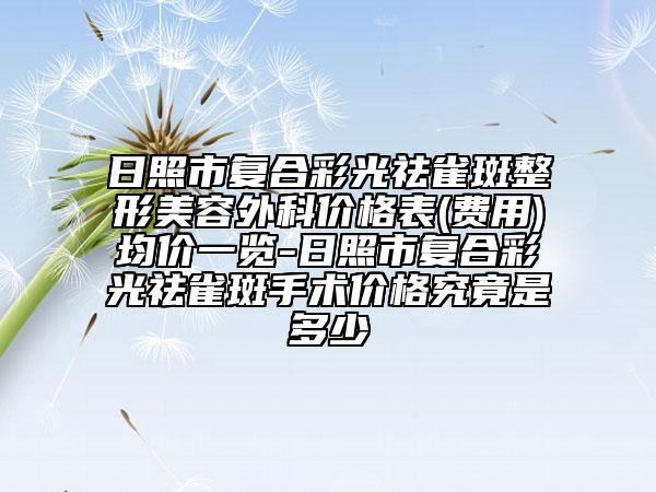 日照市復(fù)合彩光祛雀斑整形美容外科價(jià)格表(費(fèi)用)均價(jià)一覽-日照市復(fù)合彩光祛雀斑手術(shù)價(jià)格究竟是多少