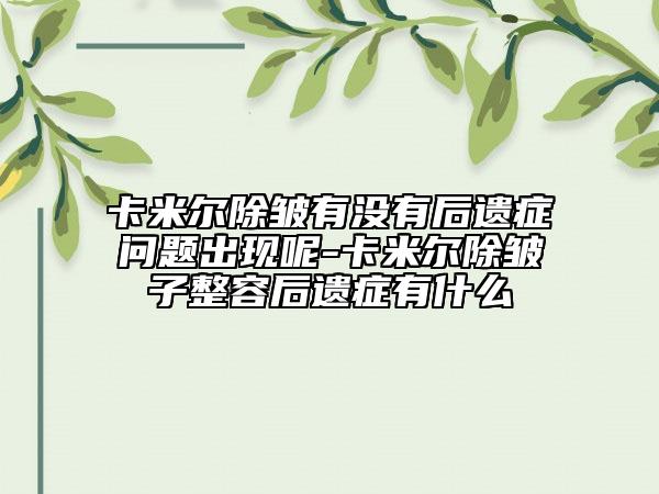 卡米爾除皺有沒有后遺癥問題出現(xiàn)呢-卡米爾除皺子整容后遺癥有什么