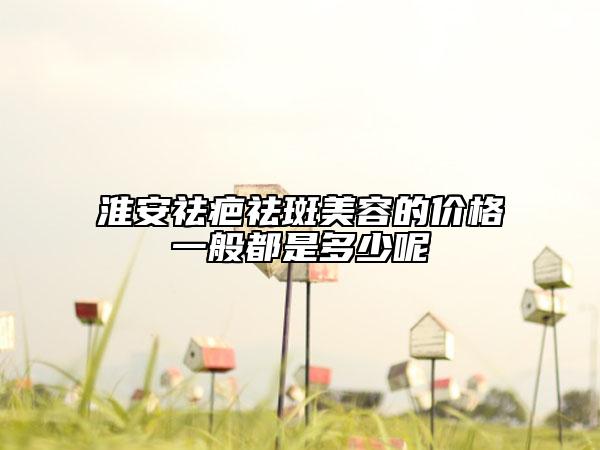 淮安祛疤祛斑美容的價格一般都是多少呢