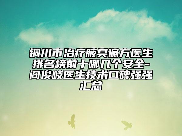 銅川市治療腋臭偏方醫(yī)生排名榜前十哪幾個安全-閻俊岐醫(yī)生技術(shù)口碑強強匯總