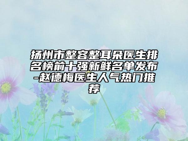 揚(yáng)州市整容整耳朵醫(yī)生排名榜前十強(qiáng)新鮮名單發(fā)布-趙德梅醫(yī)生人氣熱門推薦