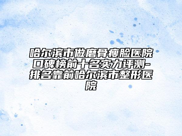 哈爾濱市做磨骨瘦臉醫(yī)院口碑榜前十名實(shí)力評測-排名靠前哈爾濱市整形醫(yī)院