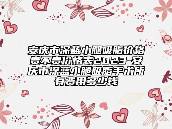 安慶市深藍(lán)小腿吸脂價(jià)格貴不貴價(jià)格表2023-安慶市深藍(lán)小腿吸脂手術(shù)所有費(fèi)用多少錢