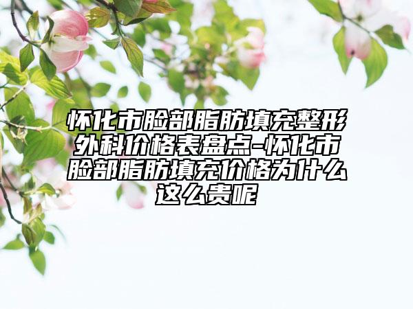 懷化市臉部脂肪填充整形外科價格表盤點-懷化市臉部脂肪填充價格為什么這么貴呢