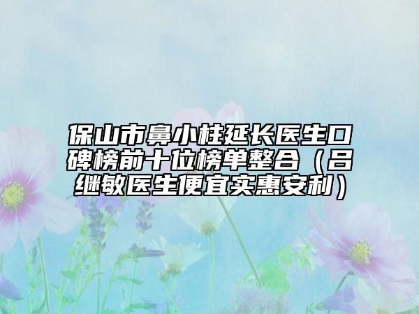 保山市鼻小柱延長(zhǎng)醫(yī)生口碑榜前十位榜單整合（呂繼敏醫(yī)生便宜實(shí)惠安利）