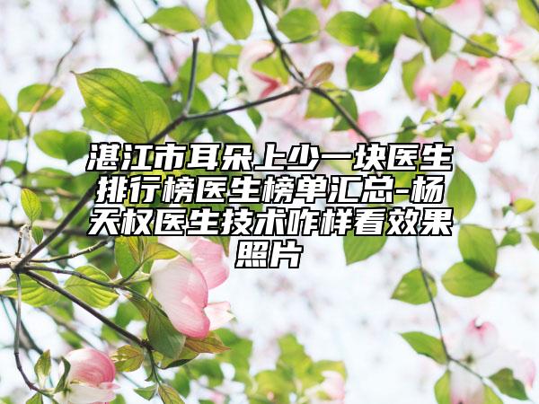 湛江市耳朵上少一塊醫(yī)生排行榜醫(yī)生榜單匯總-楊天權(quán)醫(yī)生技術(shù)咋樣看效果照片