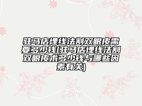 駐馬店埋線法割雙眼皮需要多少錢(駐馬店埋線法割雙眼皮術(shù)多少錢與哪些因素有關(guān))