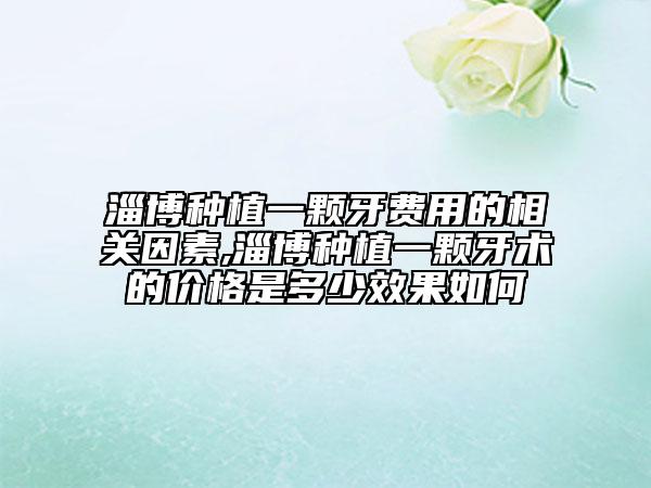 淄博種植一顆牙費(fèi)用的相關(guān)因素,淄博種植一顆牙術(shù)的價(jià)格是多少效果如何