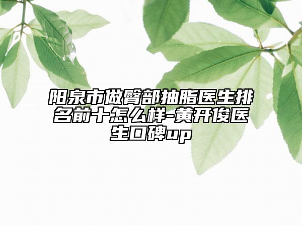 陽泉市做臀部抽脂醫(yī)生排名前十怎么樣-黃開俊醫(yī)生口碑up