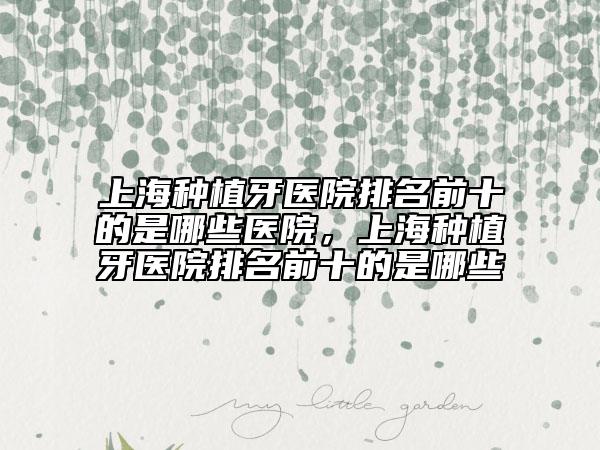 上海種植牙醫(yī)院排名前十的是哪些醫(yī)院，上海種植牙醫(yī)院排名前十的是哪些