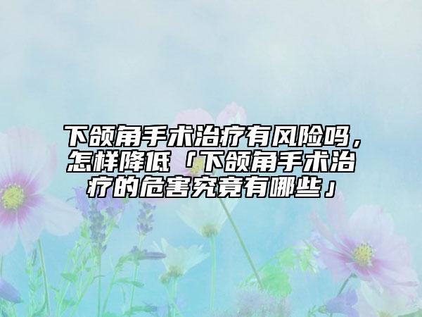 下頜角手術(shù)治療有風(fēng)險(xiǎn)嗎，怎樣降低「下頜角手術(shù)治療的危害究竟有哪些」
