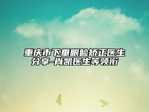 重慶市下垂眼瞼矯正醫(yī)生分享-肖凱醫(yī)生等領銜