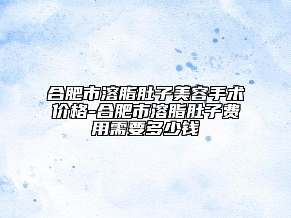 合肥市溶脂肚子美容手術價格-合肥市溶脂肚子費用需要多少錢