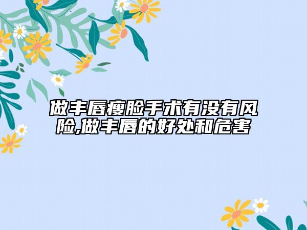 做豐唇瘦臉手術(shù)有沒有風(fēng)險,做豐唇的好處和危害