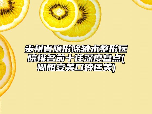 貴州省隱形除皺術(shù)整形醫(yī)院排名前十佳深度盤點(diǎn)(卿陽(yáng)壹美口碑醫(yī)美)