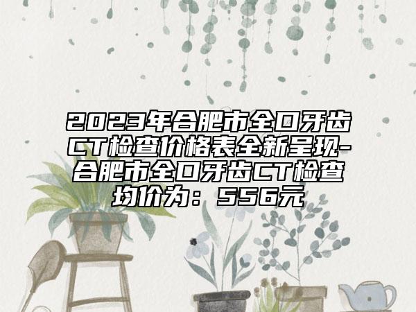 2023年合肥市全口牙齒CT檢查價格表全新呈現(xiàn)-合肥市全口牙齒CT檢查均價為：556元