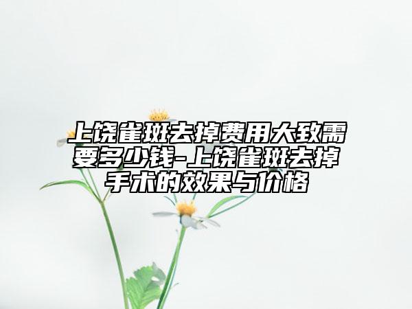 上饒雀斑去掉費(fèi)用大致需要多少錢-上饒雀斑去掉手術(shù)的效果與價(jià)格