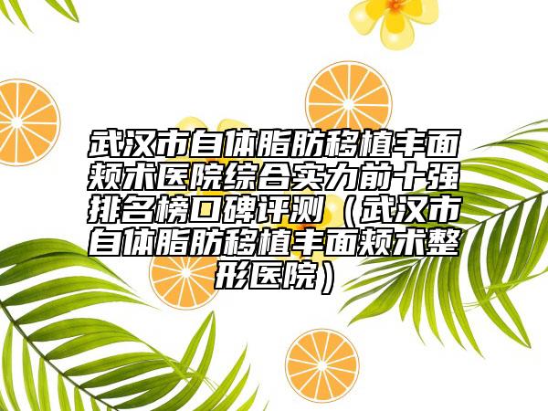 武漢市自體脂肪移植豐面頰術(shù)醫(yī)院綜合實力前十強(qiáng)排名榜口碑評測（武漢市自體脂肪移植豐面頰術(shù)整形醫(yī)院）