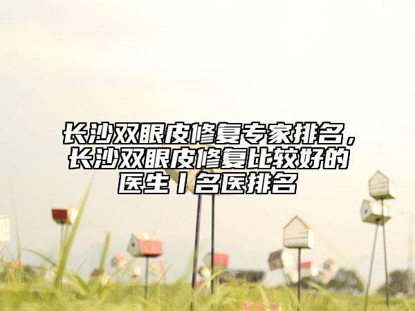 長(zhǎng)沙雙眼皮修復(fù)專家排名，長(zhǎng)沙雙眼皮修復(fù)比較好的醫(yī)生丨名醫(yī)排名