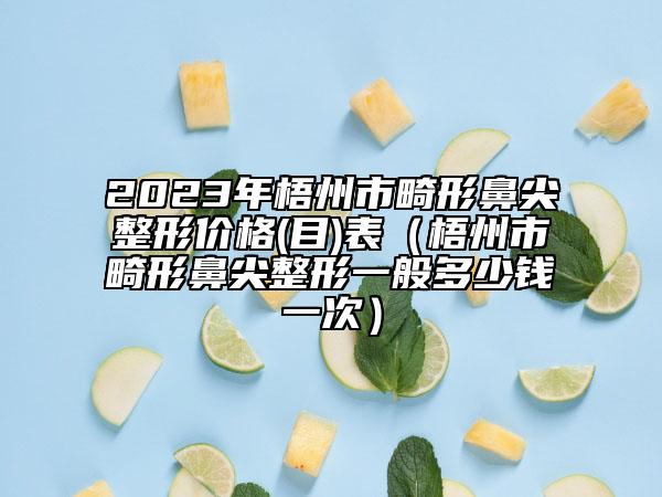 2023年梧州市畸形鼻尖整形價格(目)表（梧州市畸形鼻尖整形一般多少錢一次）