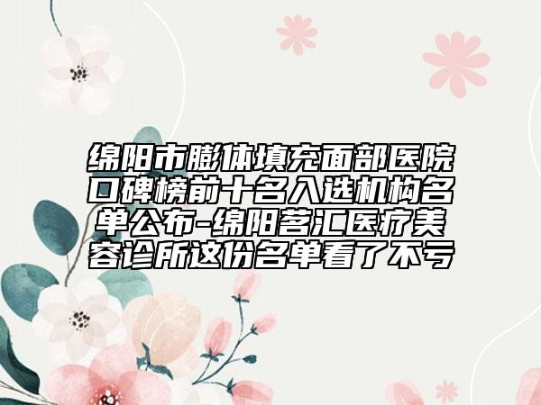 綿陽市膨體填充面部醫(yī)院口碑榜前十名入選機構(gòu)名單公布-綿陽茗匯醫(yī)療美容診所這份名單看了不虧
