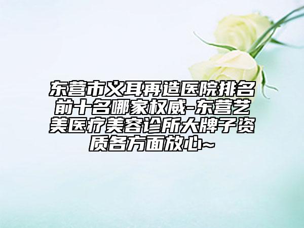東營市義耳再造醫(yī)院排名前十名哪家權(quán)威-東營藝美醫(yī)療美容診所大牌子資質(zhì)各方面放心~