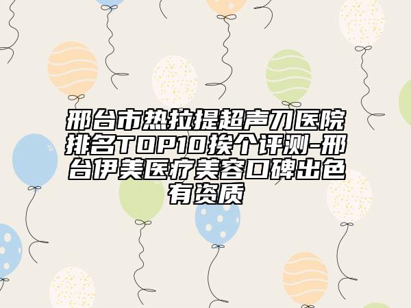 邢臺市熱拉提超聲刀醫(yī)院排名TOP10挨個評測-邢臺伊美醫(yī)療美容口碑出色有資質(zhì)