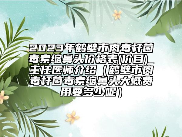 2023年鶴壁市肉毒桿菌毒素縮鼻頭價格表(價目)_主任醫(yī)師介紹(鶴壁市肉毒桿菌毒素縮鼻頭大概費用要多少呢)