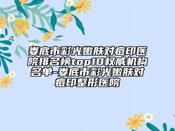 婁底市彩光嫩膚對痘印醫(yī)院排名榜top10權(quán)威機(jī)構(gòu)名單-婁底市彩光嫩膚對痘印整形醫(yī)院
