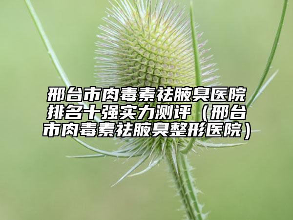 邢臺市肉毒素祛腋臭醫(yī)院排名十強實力測評（邢臺市肉毒素祛腋臭整形醫(yī)院）