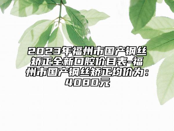 2023年福州市國產(chǎn)鋼絲矯正全新口腔價(jià)目表-福州市國產(chǎn)鋼絲矯正均價(jià)為：4080元