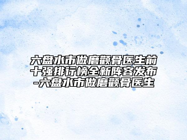 六盤水市做磨顴骨醫(yī)生前十強排行榜全新陣容發(fā)布-六盤水市做磨顴骨醫(yī)生