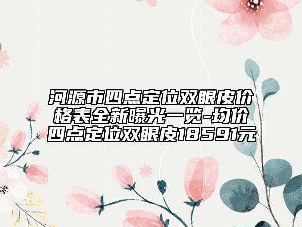 河源市四點定位雙眼皮價格表全新曝光一覽-均價四點定位雙眼皮18591元