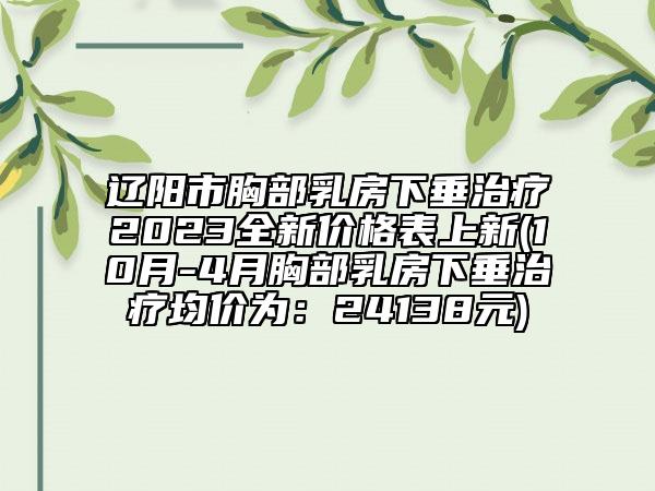 遼陽市胸部乳房下垂治療2023全新價格表上新(10月-4月胸部乳房下垂治療均價為：24138元)