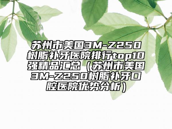 蘇州市美國3M-Z250樹脂補(bǔ)牙醫(yī)院排行top10強(qiáng)精品匯總（蘇州市美國3M-Z250樹脂補(bǔ)牙口腔醫(yī)院優(yōu)勢(shì)分析）