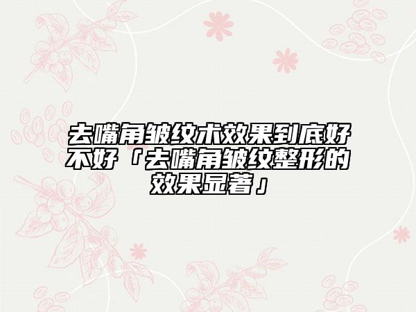 去嘴角皺紋術(shù)效果到底好不好「去嘴角皺紋整形的效果顯著」
