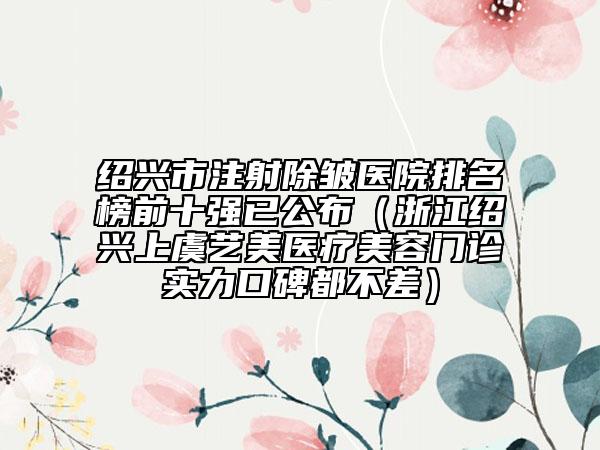 紹興市注射除皺醫(yī)院排名榜前十強(qiáng)已公布（浙江紹興上虞藝美醫(yī)療美容門診實(shí)力口碑都不差）